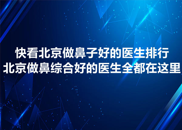 北京做鼻子好的医生排行 北京做鼻子好的医生排行